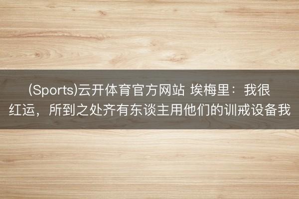 (Sports)云开体育官方网站 埃梅里：我很红运，所到之处齐有东谈主用他们的训戒设备我