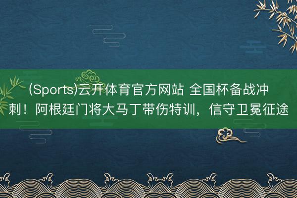 (Sports)云开体育官方网站 全国杯备战冲刺!阿根廷门将大马丁带伤特训,信守卫冕征途