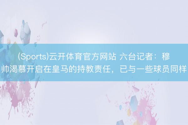 (Sports)云开体育官方网站 六台记者:穆帅渴慕开启在皇马的持教责任,已与一些球员同样