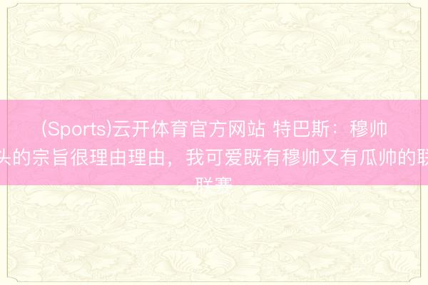 (Sports)云开体育官方网站 特巴斯：穆帅转头的宗旨很理由理由，我可爱既有穆帅又有瓜帅的联赛