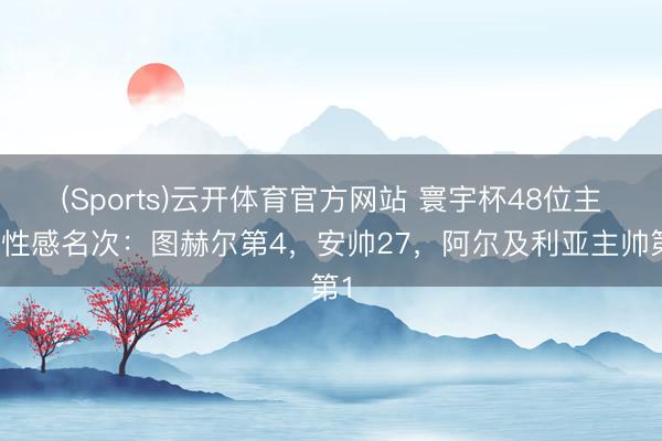 (Sports)云开体育官方网站 寰宇杯48位主帅性感名次：图赫尔第4，安帅27，阿尔及利亚主帅第1