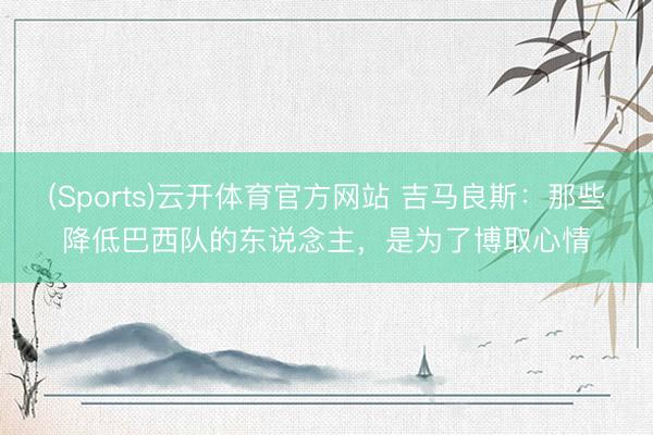 (Sports)云开体育官方网站 吉马良斯：那些降低巴西队的东说念主，是为了博取心情