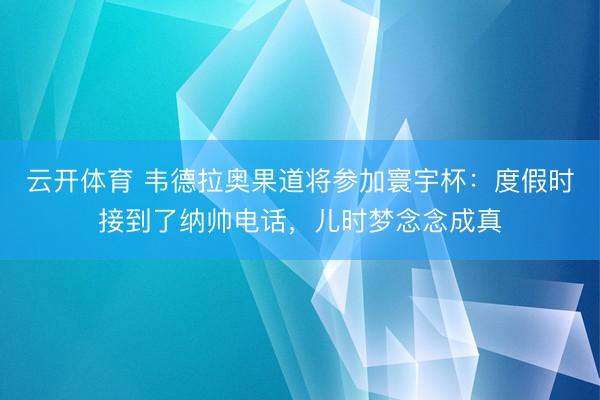 云开体育 韦德拉奥果道将参加寰宇杯:度假时接到了纳帅电话,儿时梦念念成真