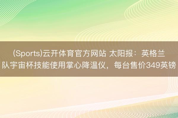 (Sports)云开体育官方网站 太阳报:英格兰队宇宙杯技能使用掌心降温仪,每台售价349英镑