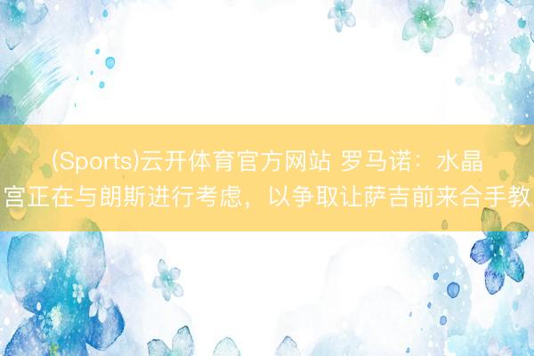 (Sports)云开体育官方网站 罗马诺：水晶宫正在与朗斯进行考虑，以争取让萨吉前来合手教