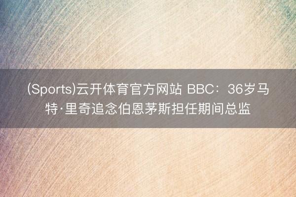 (Sports)云开体育官方网站 BBC：36岁马特·里奇追念伯恩茅斯担任期间总监