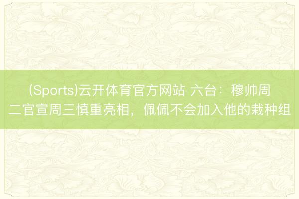 (Sports)云开体育官方网站 六台：穆帅周二官宣周三慎重亮相，佩佩不会加入他的栽种组