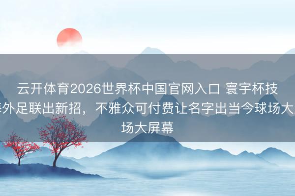 云开体育2026世界杯中国官网入口 寰宇杯技术海外足联出新招,不雅众可付费让名字出当今球场大屏幕