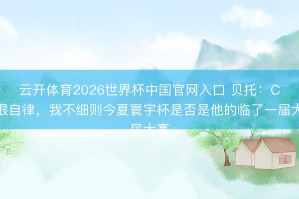 云开体育2026世界杯中国官网入口 贝托：C罗很自律，我不细则今夏寰宇杯是否是他的临了一届大赛