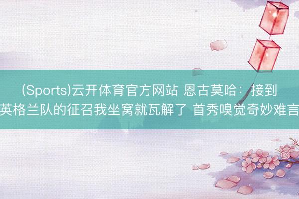 (Sports)云开体育官方网站 恩古莫哈：接到英格兰队的征召我坐窝就瓦解了 首秀嗅觉奇妙难言