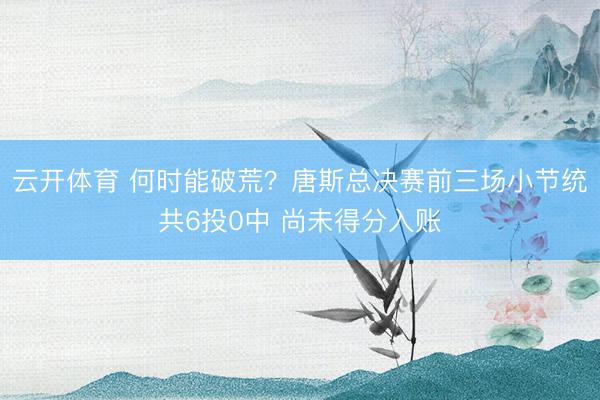 云开体育 何时能破荒？唐斯总决赛前三场小节统共6投0中 尚未得分入账
