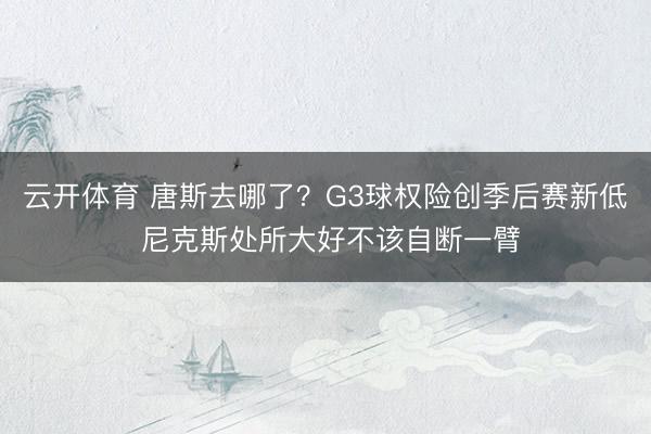 云开体育 唐斯去哪了？G3球权险创季后赛新低 尼克斯处所大好不该自断一臂