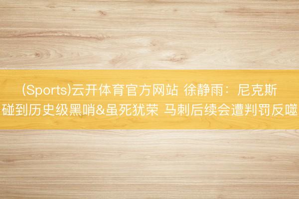 (Sports)云开体育官方网站 徐静雨：尼克斯碰到历史级黑哨&虽死犹荣 马刺后续会遭判罚反噬