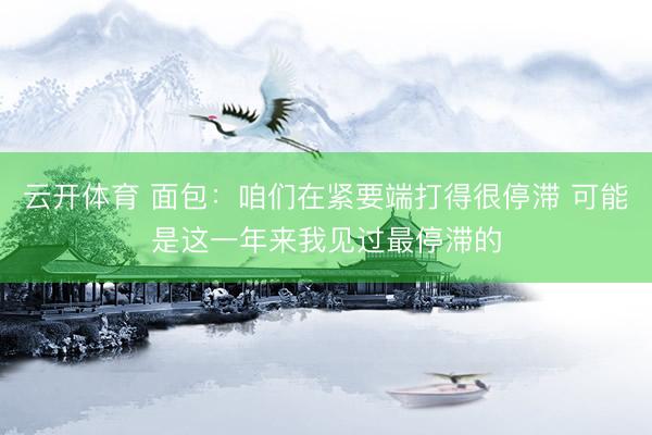 云开体育 面包：咱们在紧要端打得很停滞 可能是这一年来我见过最停滞的