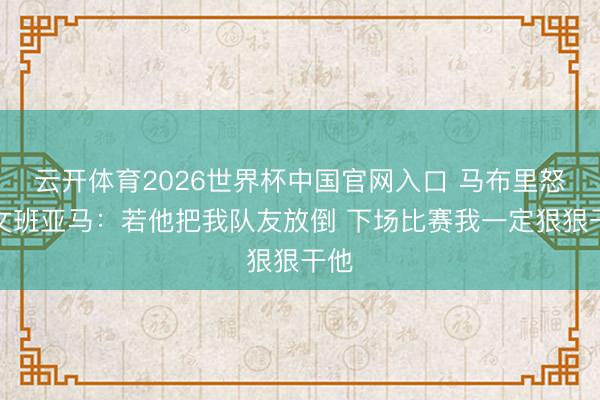 云开体育2026世界杯中国官网入口 马布里怒喷文班亚马：若他把我队友放倒 下场比赛我一定狠狠干他