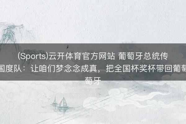(Sports)云开体育官方网站 葡萄牙总统传话国度队：让咱们梦念念成真，把全国杯奖杯带回葡萄牙