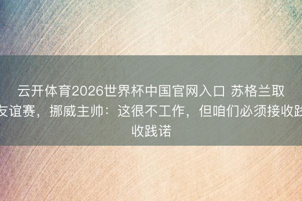 云开体育2026世界杯中国官网入口 苏格兰取消友谊赛,挪威主帅:这很不工作,但咱们必须接收践诺