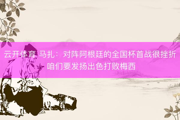 云开体育 马扎：对阵阿根廷的全国杯首战很挫折 咱们要发扬出色打败梅西