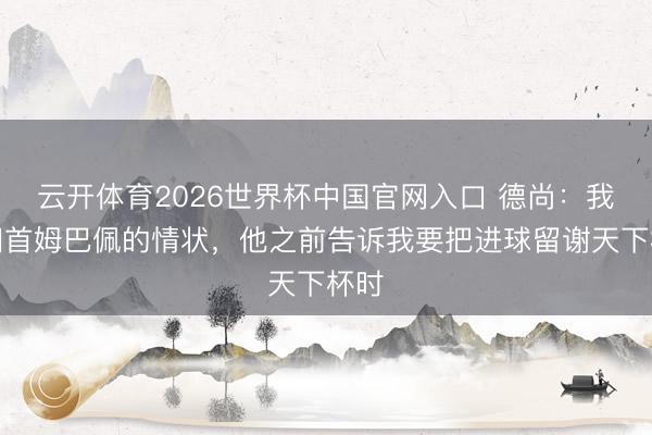 云开体育2026世界杯中国官网入口 德尚：我不回首姆巴佩的情状，他之前告诉我要把进球留谢天下杯时