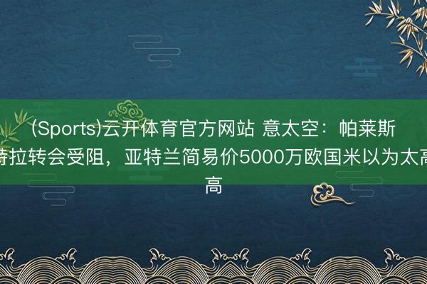 (Sports)云开体育官方网站 意太空：帕莱斯特拉转会受阻，亚特兰简易价5000万欧国米以为太高