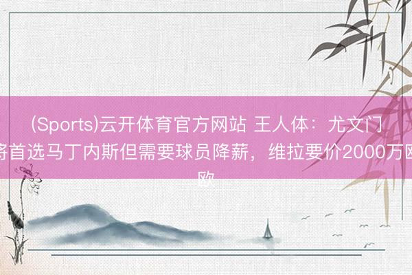 (Sports)云开体育官方网站 王人体：尤文门将首选马丁内斯但需要球员降薪，维拉要价2000万欧