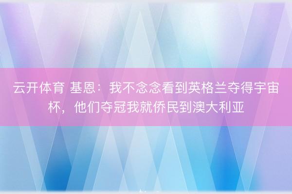 云开体育 基恩:我不念念看到英格兰夺得宇宙杯,他们夺冠我就侨民到澳大利亚