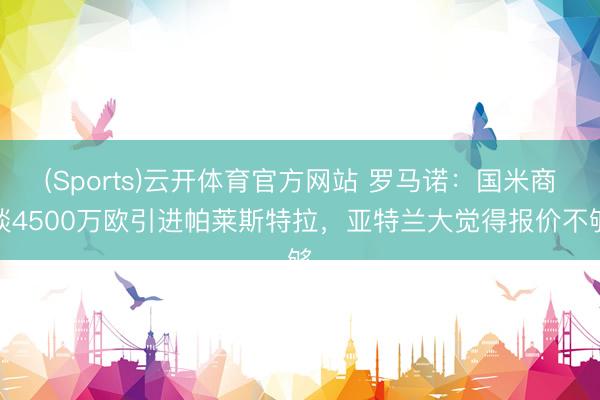 (Sports)云开体育官方网站 罗马诺：国米商谈4500万欧引进帕莱斯特拉，亚特兰大觉得报价不够