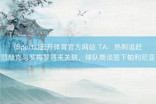 (Sports)云开体育官方网站 TA：热刺追赶范赫克与罗梅罗将来关联，球队商谈签下帕利尼亚