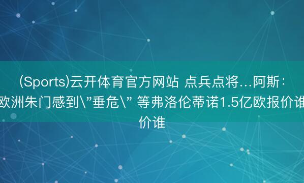 (Sports)云开体育官方网站 点兵点将…阿斯：欧洲朱门感到