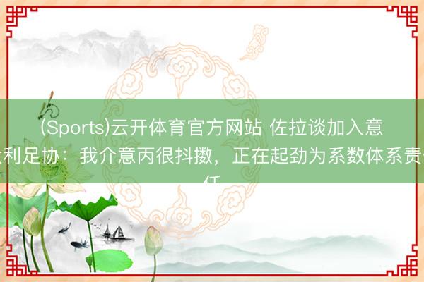 (Sports)云开体育官方网站 佐拉谈加入意大利足协：我介意丙很抖擞，正在起劲为系数体系责任