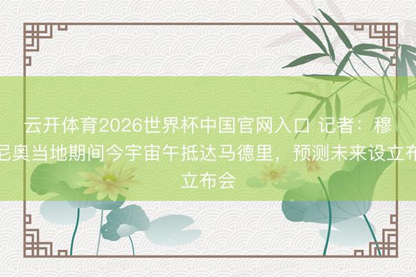 云开体育2026世界杯中国官网入口 记者：穆里尼奥当地期间今宇宙午抵达马德里，预测未来设立布会