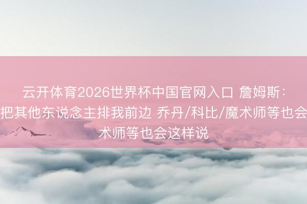 云开体育2026世界杯中国官网入口 詹姆斯：我不会把其他东说念主排我前边 乔丹/科比/魔术师等也会这样说