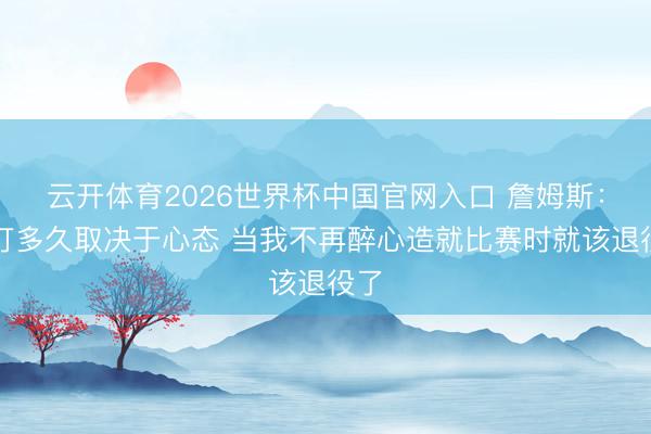 云开体育2026世界杯中国官网入口 詹姆斯：再打多久取决于心态 当我不再醉心造就比赛时就该退役了