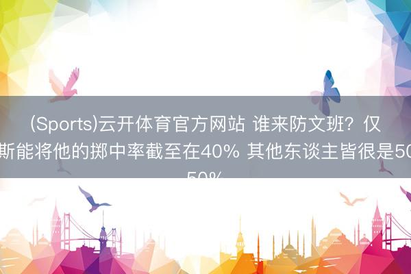 (Sports)云开体育官方网站 谁来防文班?仅唐斯能将他的掷中率截至在40% 其他东谈主皆很是50%
