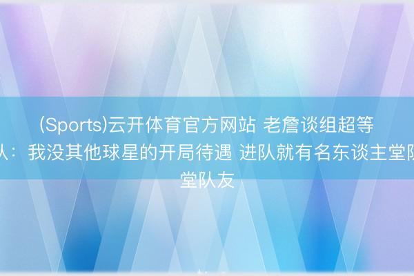 (Sports)云开体育官方网站 老詹谈组超等球队：我没其他球星的开局待遇 进队就有名东谈主堂队友