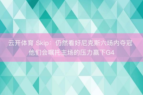 云开体育 Skip：仍然看好尼克斯六场内夺冠 他们会嘱托主场的压力赢下G4