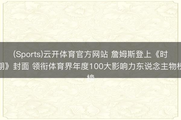 (Sports)云开体育官方网站 詹姆斯登上《时期》封面 领衔体育界年度100大影响力东说念主物榜