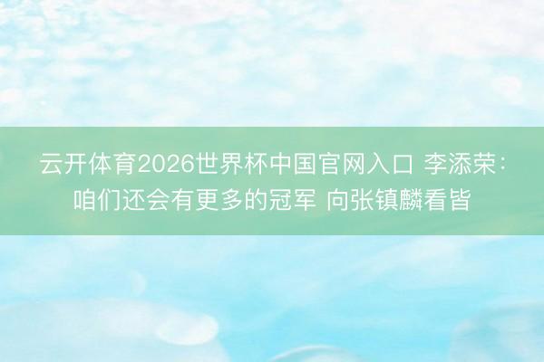 云开体育2026世界杯中国官网入口 李添荣：咱们还会有更多的冠军 向张镇麟看皆