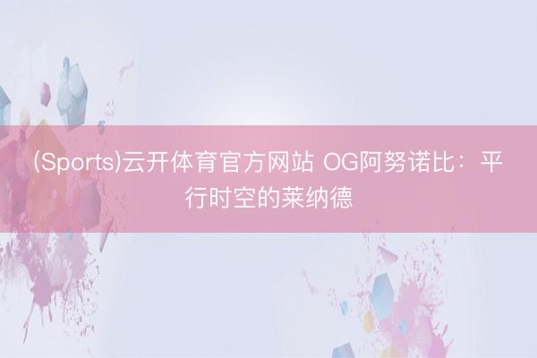 (Sports)云开体育官方网站 OG阿努诺比：平行时空的莱纳德