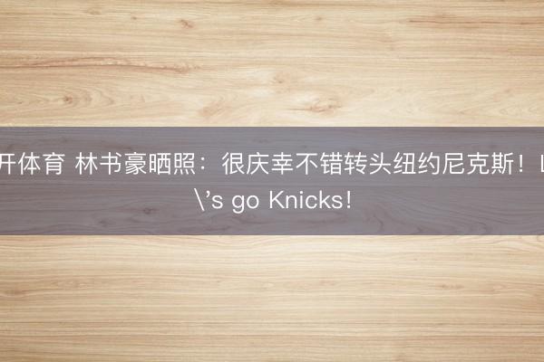 云开体育 林书豪晒照：很庆幸不错转头纽约尼克斯！Let's go Knicks！