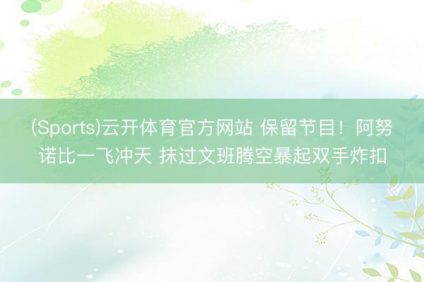 (Sports)云开体育官方网站 保留节目！阿努诺比一飞冲天 抹过文班腾空暴起双手炸扣