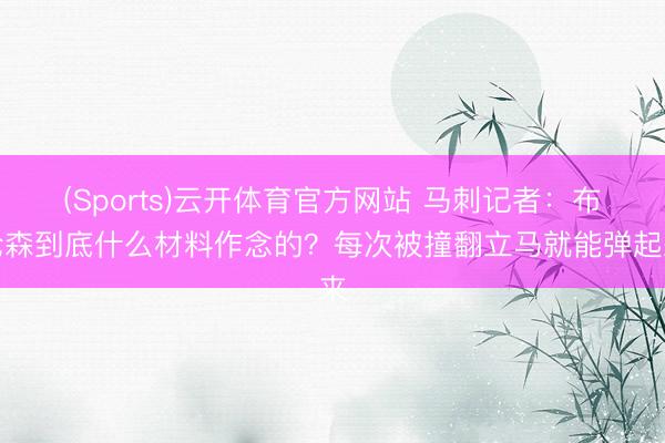 (Sports)云开体育官方网站 马刺记者：布伦森到底什么材料作念的？每次被撞翻立马就能弹起来