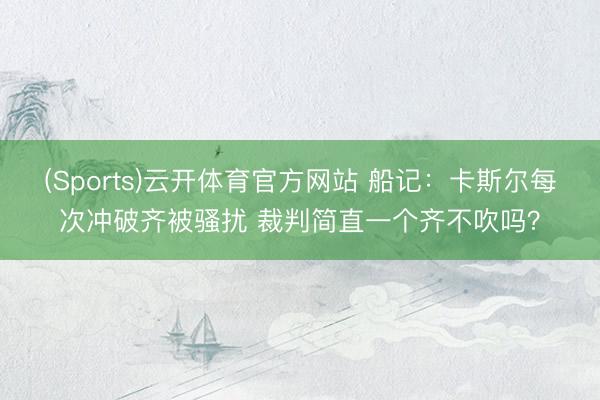 (Sports)云开体育官方网站 船记:卡斯尔每次冲破齐被骚扰 裁判简直一个齐不吹吗?