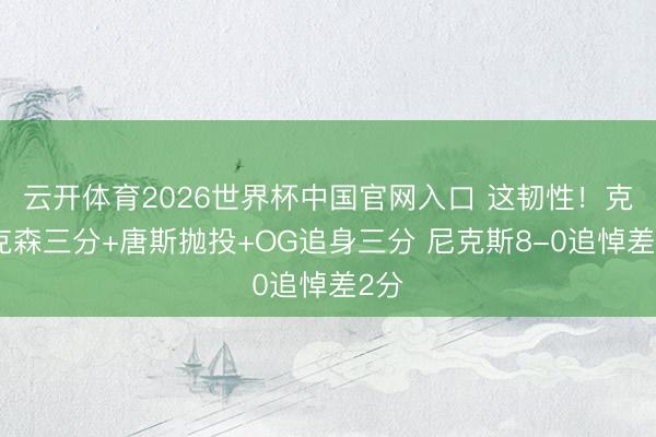 云开体育2026世界杯中国官网入口 这韧性！克拉克森三分+唐斯抛投+OG追身三分 尼克斯8-0追悼差2分