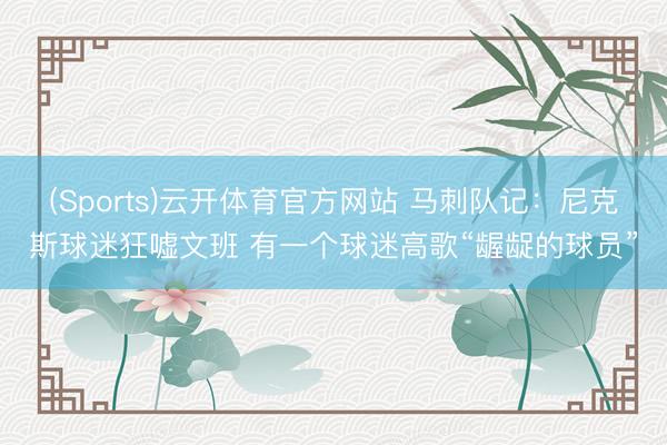 (Sports)云开体育官方网站 马刺队记：尼克斯球迷狂嘘文班 有一个球迷高歌“龌龊的球员”