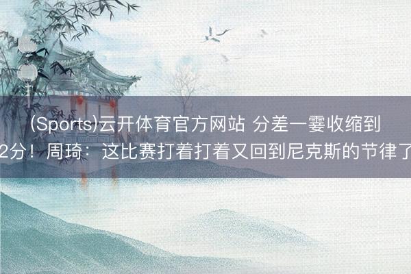 (Sports)云开体育官方网站 分差一霎收缩到2分！周琦：这比赛打着打着又回到尼克斯的节律了