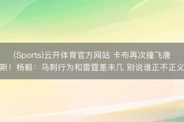 (Sports)云开体育官方网站 卡布再次撞飞唐斯！杨毅：马刺行为和雷霆差未几 别说谁正不正义