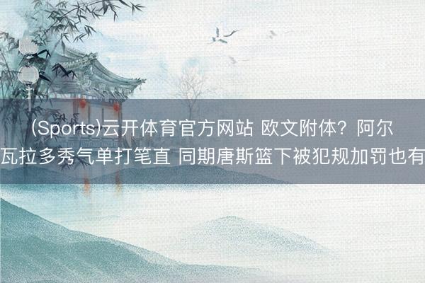 (Sports)云开体育官方网站 欧文附体？阿尔瓦拉多秀气单打笔直 同期唐斯篮下被犯规加罚也有