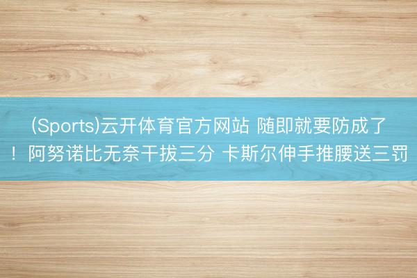 (Sports)云开体育官方网站 随即就要防成了！阿努诺比无奈干拔三分 卡斯尔伸手推腰送三罚
