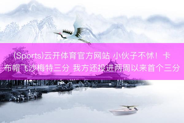 (Sports)云开体育官方网站 小伙子不怵！卡布帽飞沙梅特三分 我方还投进两周以来首个三分
